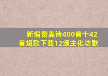 新编赞美诗400首十42首短歌下载12颂主化功歌