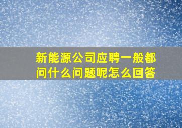 新能源公司应聘一般都问什么问题呢怎么回答