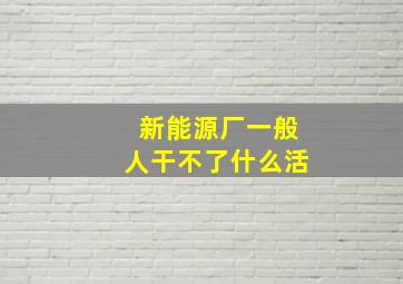 新能源厂一般人干不了什么活