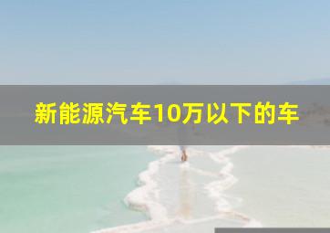 新能源汽车10万以下的车