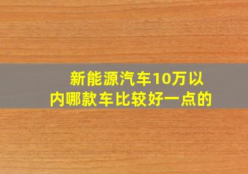 新能源汽车10万以内哪款车比较好一点的