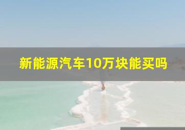 新能源汽车10万块能买吗