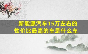 新能源汽车15万左右的性价比最高的车是什么车