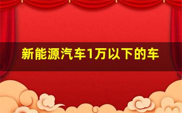 新能源汽车1万以下的车