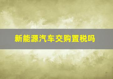 新能源汽车交购置税吗