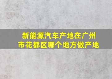 新能源汽车产地在广州市花都区哪个地方做产地