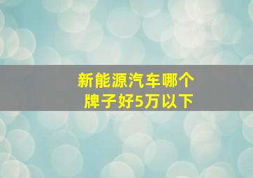 新能源汽车哪个牌子好5万以下