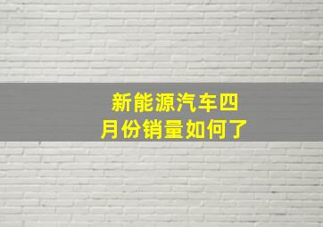 新能源汽车四月份销量如何了