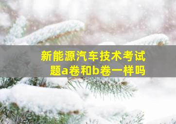 新能源汽车技术考试题a卷和b卷一样吗