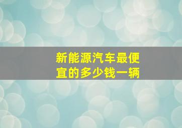 新能源汽车最便宜的多少钱一辆