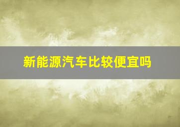 新能源汽车比较便宜吗