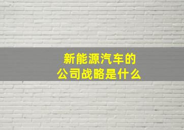 新能源汽车的公司战略是什么