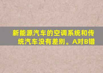 新能源汽车的空调系统和传统汽车没有差别。A对B错