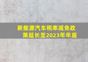 新能源汽车税率减免政策延长至2023年年底