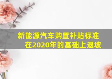 新能源汽车购置补贴标准在2020年的基础上退坡