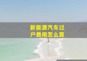 新能源汽车过户费用怎么算