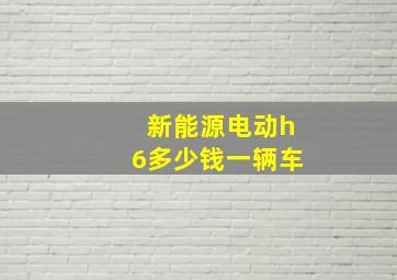 新能源电动h6多少钱一辆车