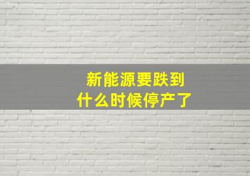 新能源要跌到什么时候停产了