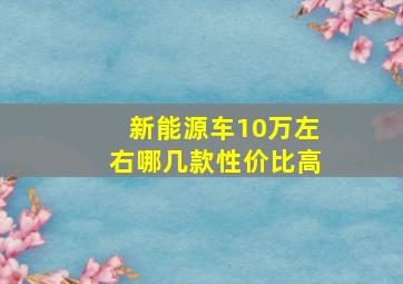 新能源车10万左右哪几款性价比高