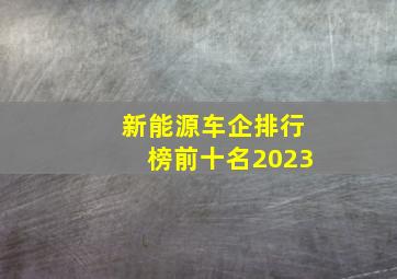 新能源车企排行榜前十名2023