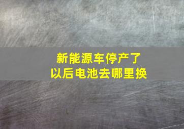 新能源车停产了以后电池去哪里换