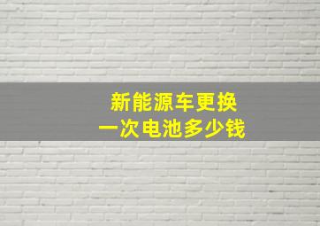 新能源车更换一次电池多少钱