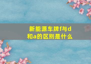 新能源车牌f与d和a的区别是什么