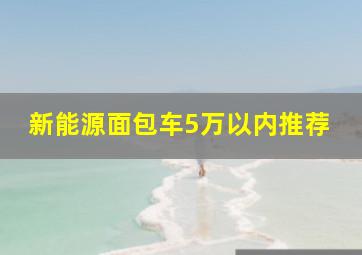 新能源面包车5万以内推荐