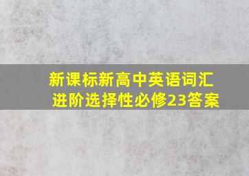 新课标新高中英语词汇进阶选择性必修23答案