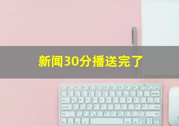 新闻30分播送完了