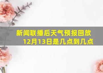 新闻联播后天气预报回放12月13日是几点到几点