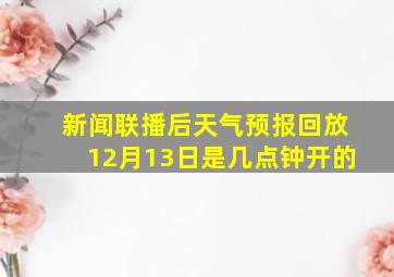 新闻联播后天气预报回放12月13日是几点钟开的