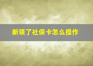 新领了社保卡怎么操作