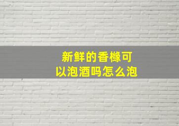 新鲜的香橼可以泡酒吗怎么泡