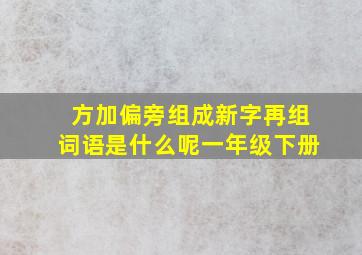 方加偏旁组成新字再组词语是什么呢一年级下册