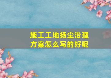 施工工地扬尘治理方案怎么写的好呢