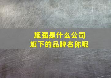 施强是什么公司旗下的品牌名称呢