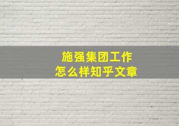 施强集团工作怎么样知乎文章