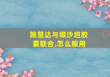 施慧达与缬沙坦胶囊联合,怎么服用