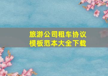 旅游公司租车协议模板范本大全下载