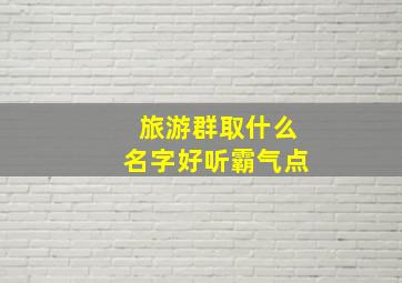 旅游群取什么名字好听霸气点