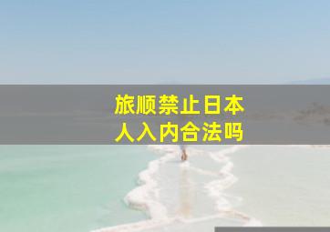 旅顺禁止日本人入内合法吗