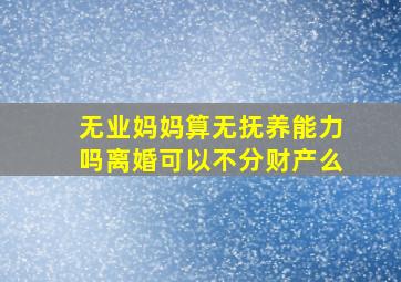 无业妈妈算无抚养能力吗离婚可以不分财产么