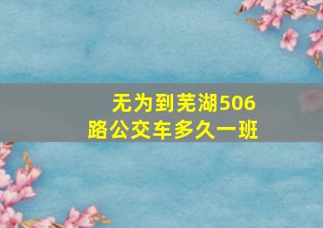 无为到芜湖506路公交车多久一班