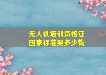 无人机培训资格证国家标准要多少钱