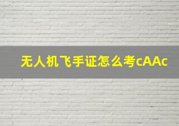 无人机飞手证怎么考cAAc