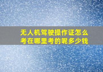 无人机驾驶操作证怎么考在哪里考的呢多少钱