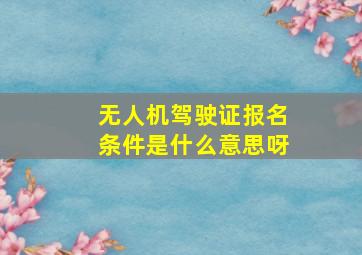 无人机驾驶证报名条件是什么意思呀