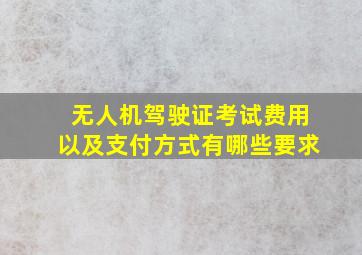 无人机驾驶证考试费用以及支付方式有哪些要求