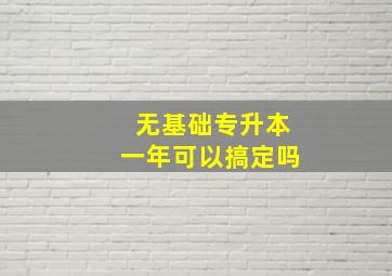 无基础专升本一年可以搞定吗